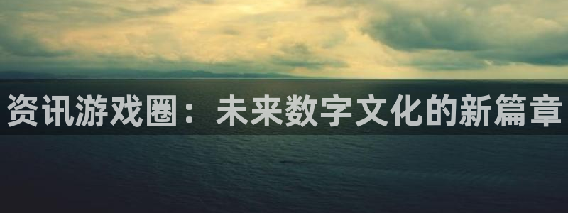 长征娱乐官网：资讯游戏圈：未来数字文化的新篇章