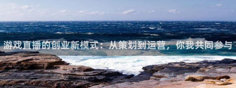 长征娱乐注册登录平台：游戏直播的创业新模式：从策划到运营，你