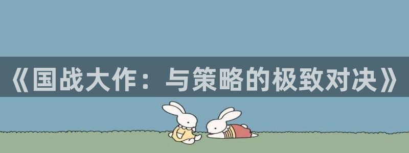 长征娱乐平台登录线路：《国战大作：与策略的极致对决》