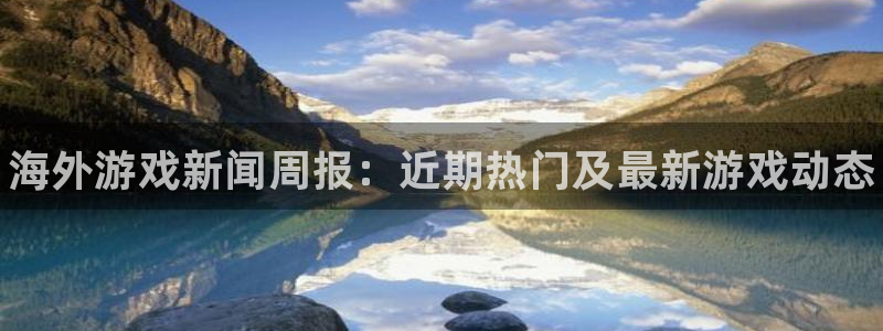长征娱乐注册登录平台：海外游戏新闻周报：近期热门及最新游戏动