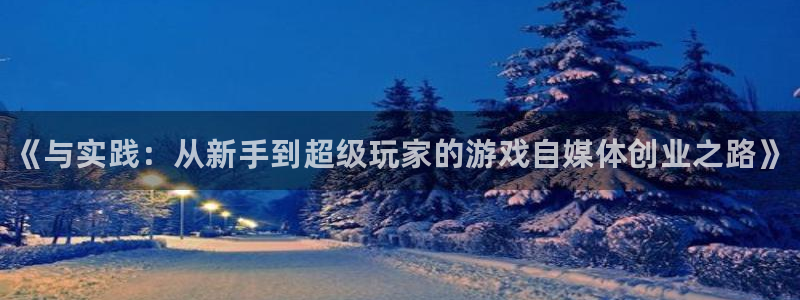 长征娱乐4开户：《与实践：从新手到超级玩家的游戏自媒体创业之