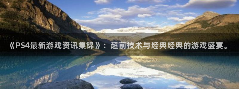 长征娱乐平台登陆：《PS4最新游戏资讯集锦》：超前技术与经典