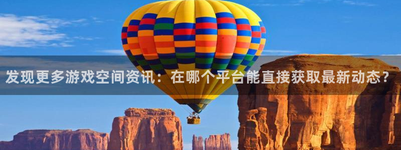长征娱乐登录地址：发现更多游戏空间资讯：在哪个平台能直接获取
