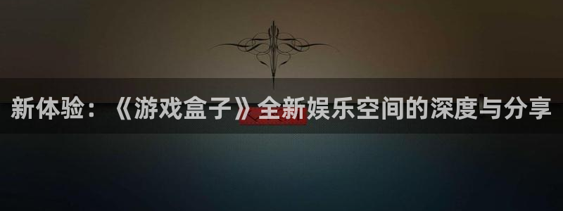 长征娱乐娱乐是真的吗：新体验：《游戏盒子》全新娱乐空间的深度