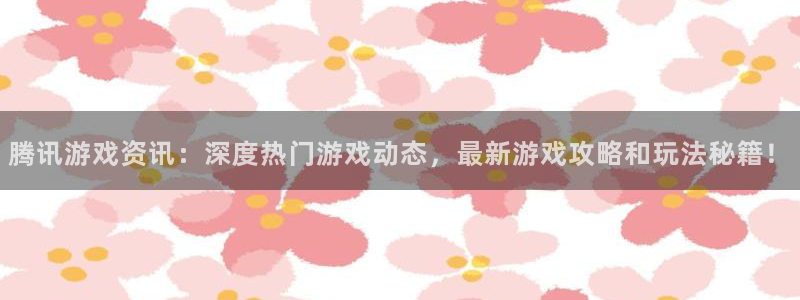 长征娱乐测速登陆：腾讯游戏资讯：深度热门游戏动态，最新游戏攻