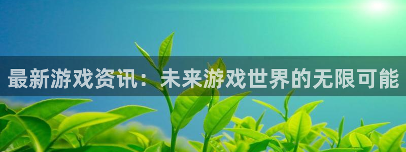 长征娱乐注册账号：最新游戏资讯：未来游戏世界的无限可能